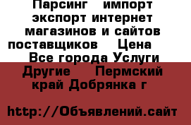 Парсинг , импорт экспорт интернет-магазинов и сайтов поставщиков. › Цена ­ 500 - Все города Услуги » Другие   . Пермский край,Добрянка г.